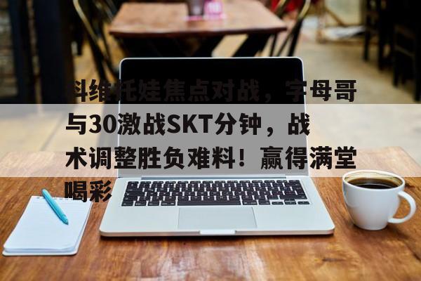 体育平台入口-关于科维托娃焦点对战，字母哥与30激战SKT分钟，战术调整胜负难料！赢得满堂喝彩的信息
