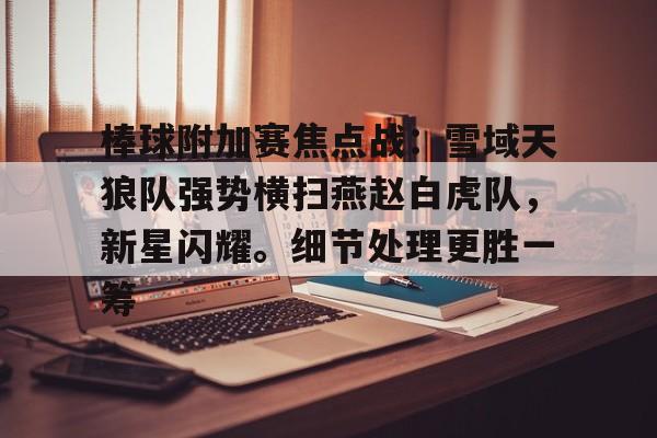 开云APP下载-棒球附加赛焦点战：雪域天狼队强势横扫燕赵白虎队，新星闪耀。细节处理更胜一筹的简单介绍
