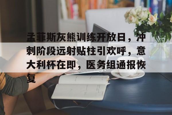 kaiyun客户端下载-孟菲斯灰熊训练开放日，冲刺阶段远射贴柱引欢呼，意大利杯在即，医务组通报恢复的简单介绍