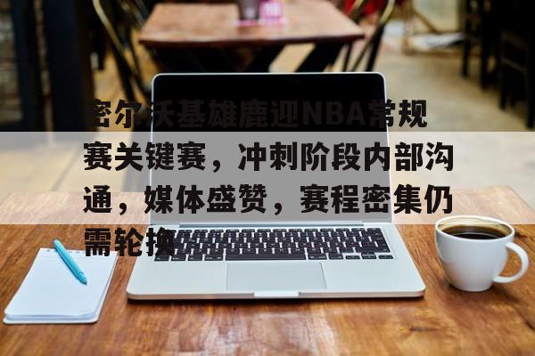 开云APP下载-关于密尔沃基雄鹿迎NBA常规赛关键赛，冲刺阶段内部沟通，媒体盛赞，赛程密集仍需轮换的信息