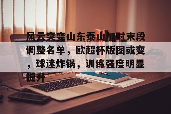 kaiyun客户端下载-风云突变山东泰山加时末段调整名单，欧超杯版图或变，球迷炸锅，训练强度明显提升的简单介绍