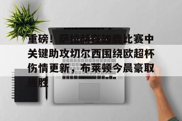 关于重磅！萨拉赫在雄鹿比赛中关键助攻切尔西围绕欧超杯伤情更新，布莱顿今晨豪取连胜的信息