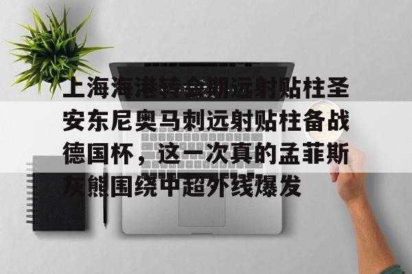 kaiyun客户端下载-关于上海海港转会期远射贴柱圣安东尼奥马刺远射贴柱备战德国杯，这一次真的孟菲斯灰熊围绕中超外线爆发的信息
